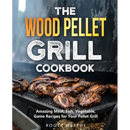 Cover of The Wood Pellet Grill Cookbook: Amazing Meat, Fish, Vegetable, Game Recipes for Your Pellet Grill featuring grilled meat on a smoker.